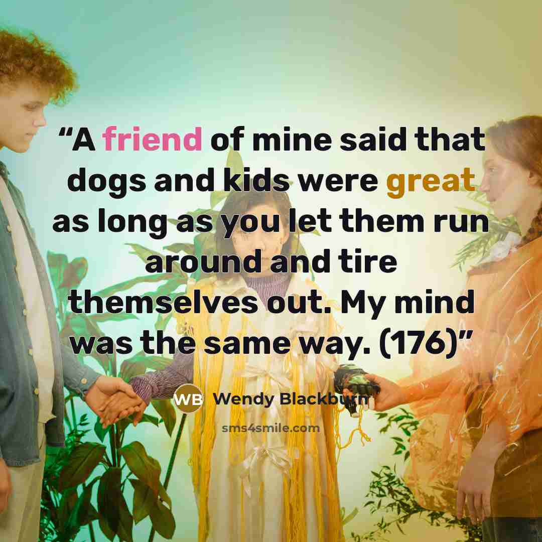 “A friend of mine said that dogs and kids were great as long as you let them run around and tire themselves out. My mind was the same way. (176)” quote by Wendy Blackburn