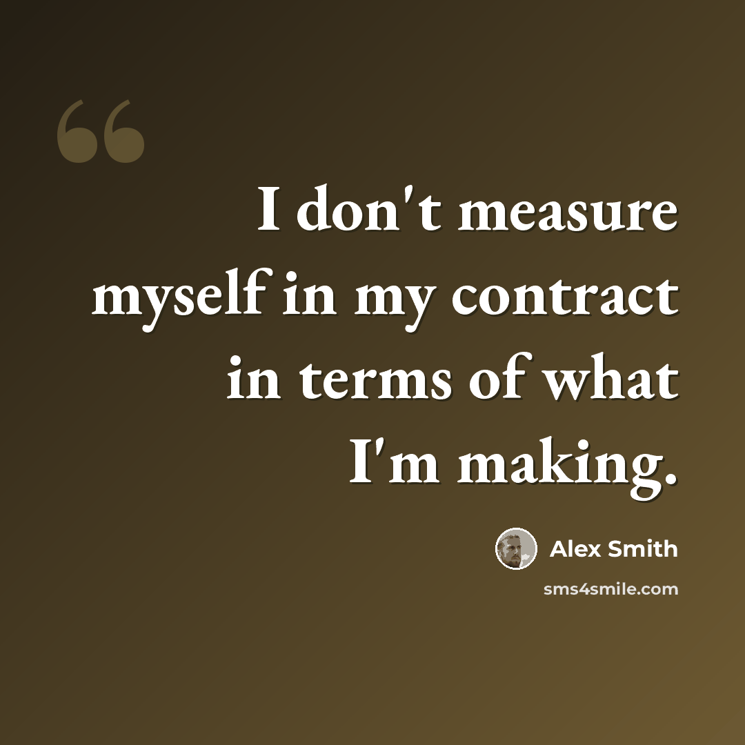 “I don't measure myself in my contract in terms of what I'm making.” quote by Alex Smith