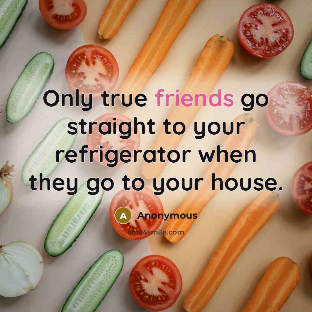 “Only true friends go straight to your refrigerator when they go to your house.” quote by Anonymous