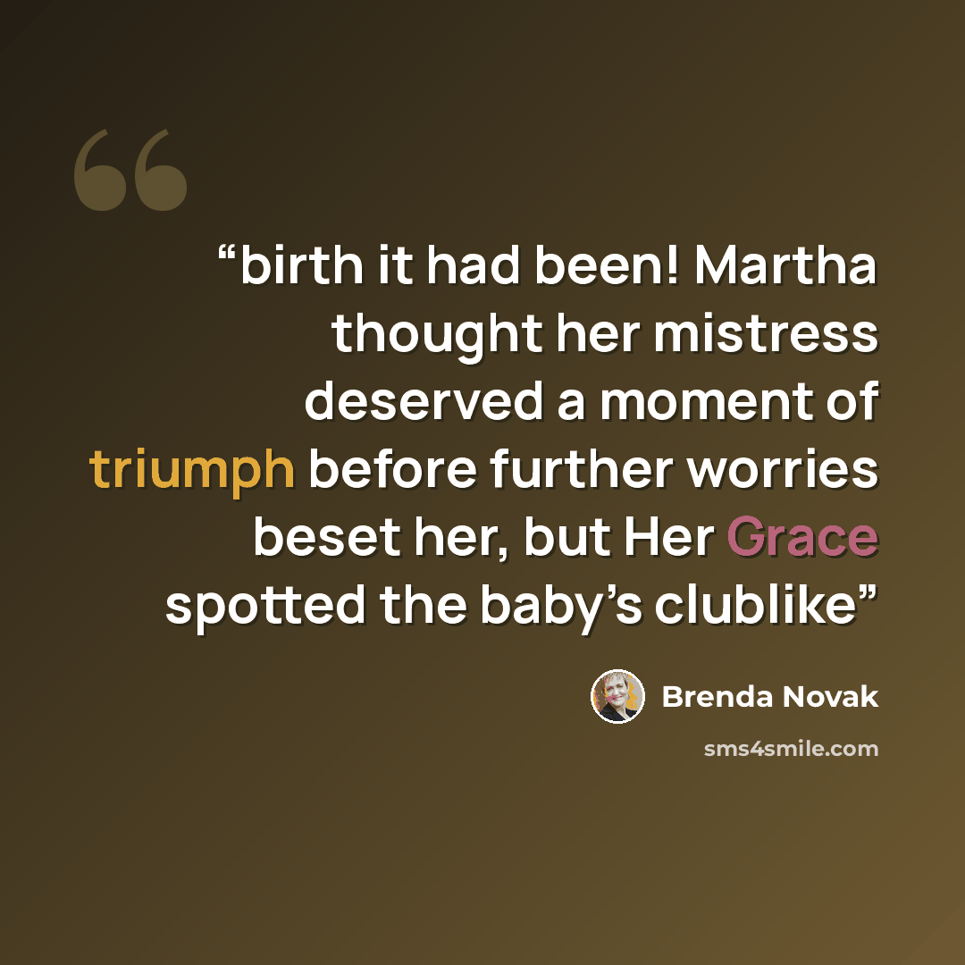 “birth it had been! Martha thought her mistress deserved a moment of triumph before further worries beset her, but Her Grace spotted the baby’s clublike” quote by Brenda Novak