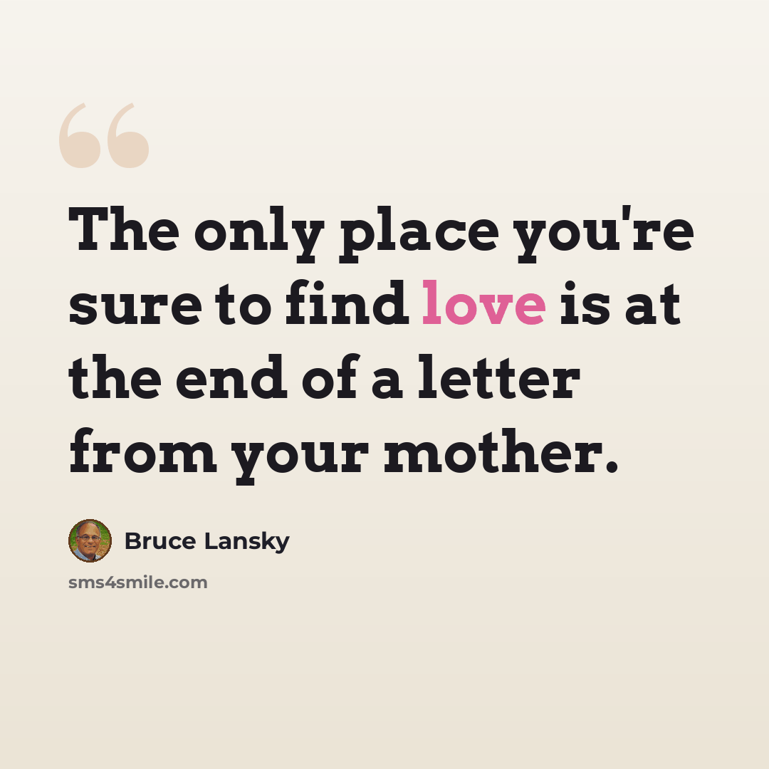 “The only place you're sure to find love is at the end of a letter from your mother.” quote by Bruce Lansky