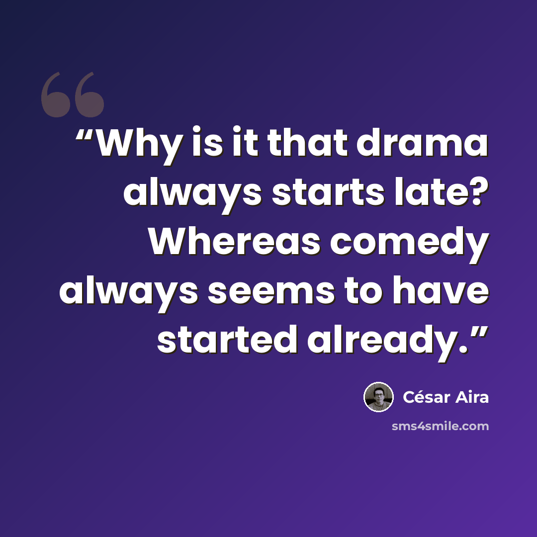 “Why is it that drama always starts late? Whereas comedy always seems to have started already.” quote by César Aira