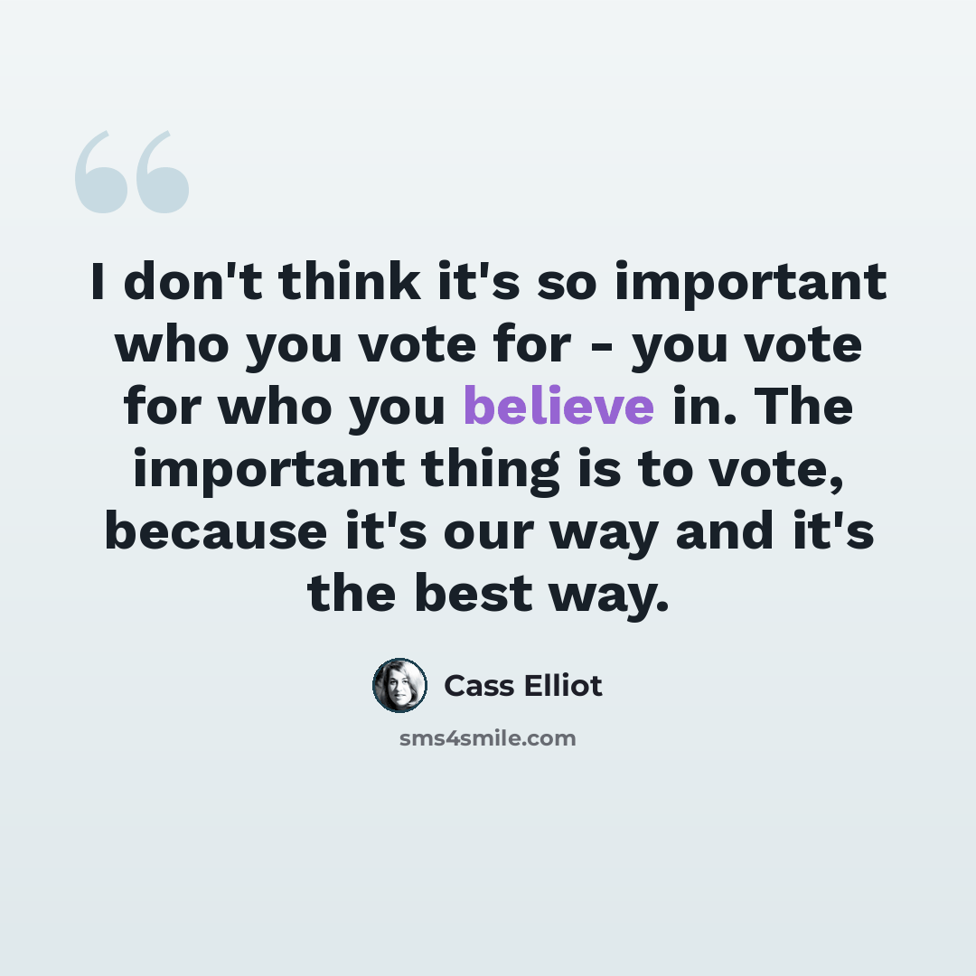 “I don't think it's so important who you vote for - you vote for who you believe in. The important thing is to vote, because it's our way and it's the best way.” quote by Cass Elliot
