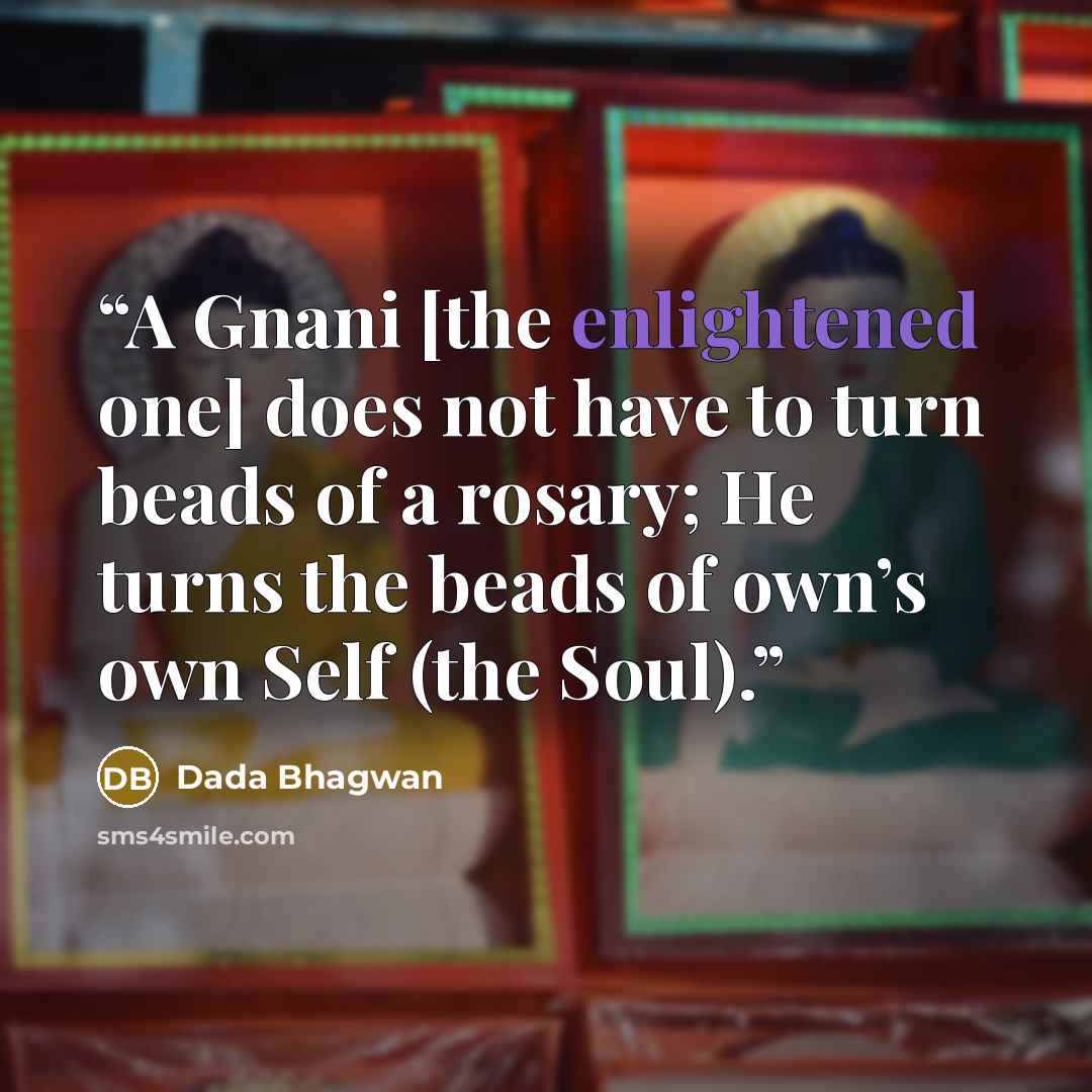 “A Gnani [the enlightened one] does not have to turn beads of a rosary; He turns the beads of own’s own Self (the Soul).” quote by Dada Bhagwan