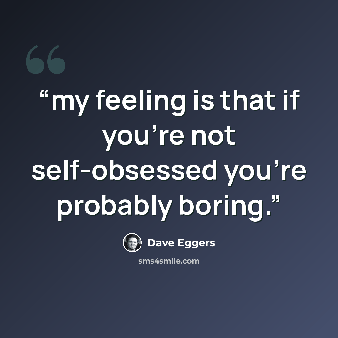 “my feeling is that if you're not self-obsessed you're probably boring.” quote by Dave Eggers