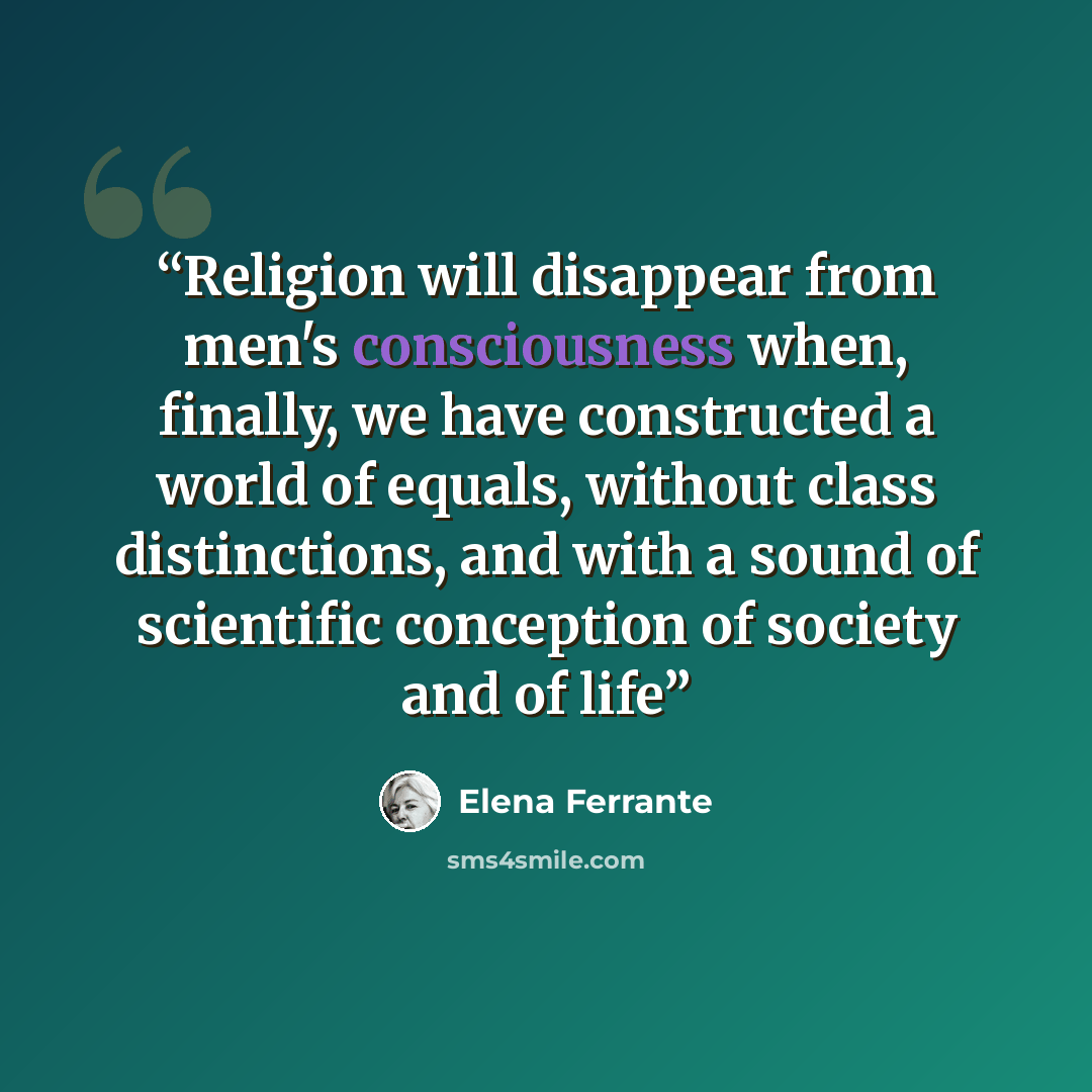 “Religion will disappear from men's consciousness when, finally, we have constructed a world of equals, without class distinctions, and with a sound of scientific conception of society and of life” quote by Elena Ferrante
