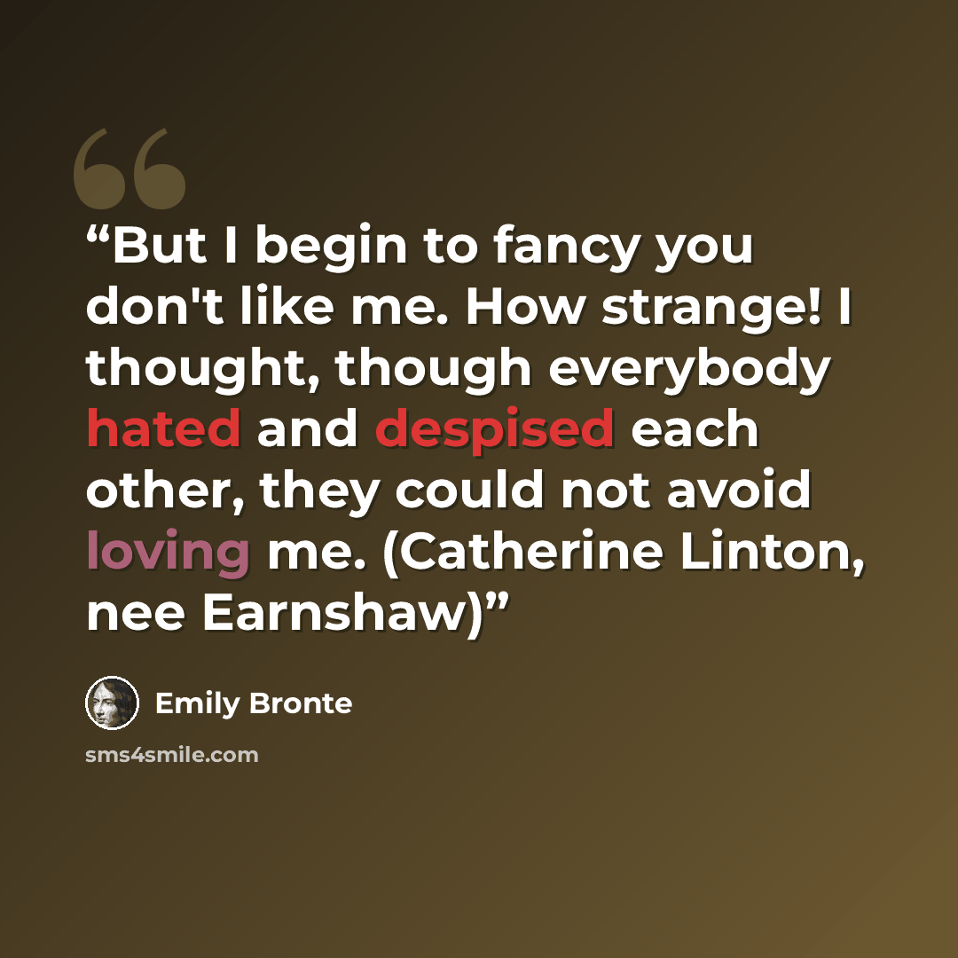 “But I begin to fancy you don't like me. How strange! I thought, though everybody hated and despised each other, they could not avoid loving me. (Catherine Linton, nee Earnshaw)” quote by Emily Brontë