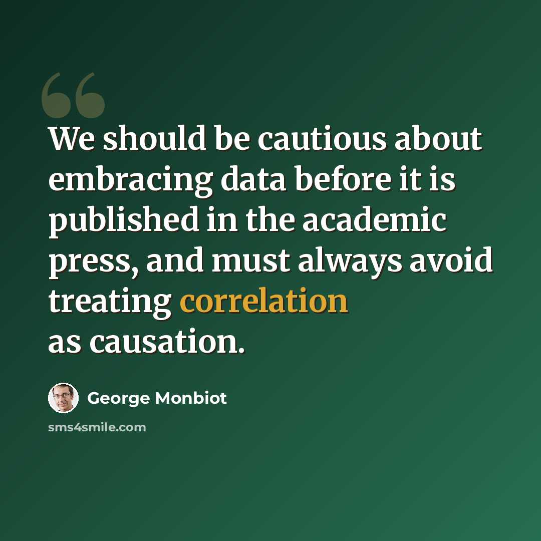 “We should be cautious about embracing data before it is published in the academic press, and must always avoid treating correlation as causation.” quote by George Monbiot
