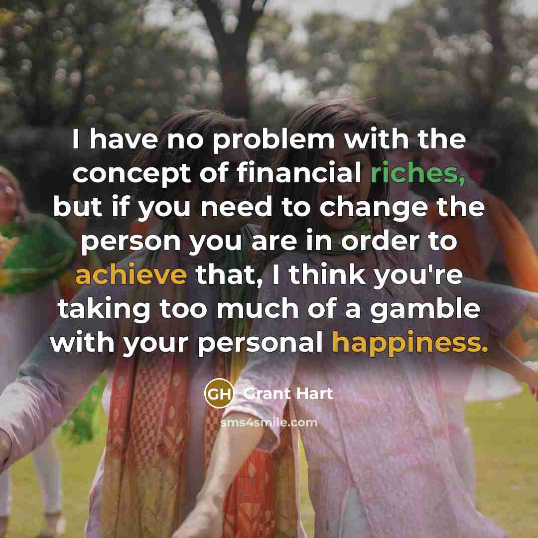 “I have no problem with the concept of financial riches, but if you need to change the person you are in order to achieve that, I think you're taking too much of a gamble with your personal happiness.” quote by Grant Hart