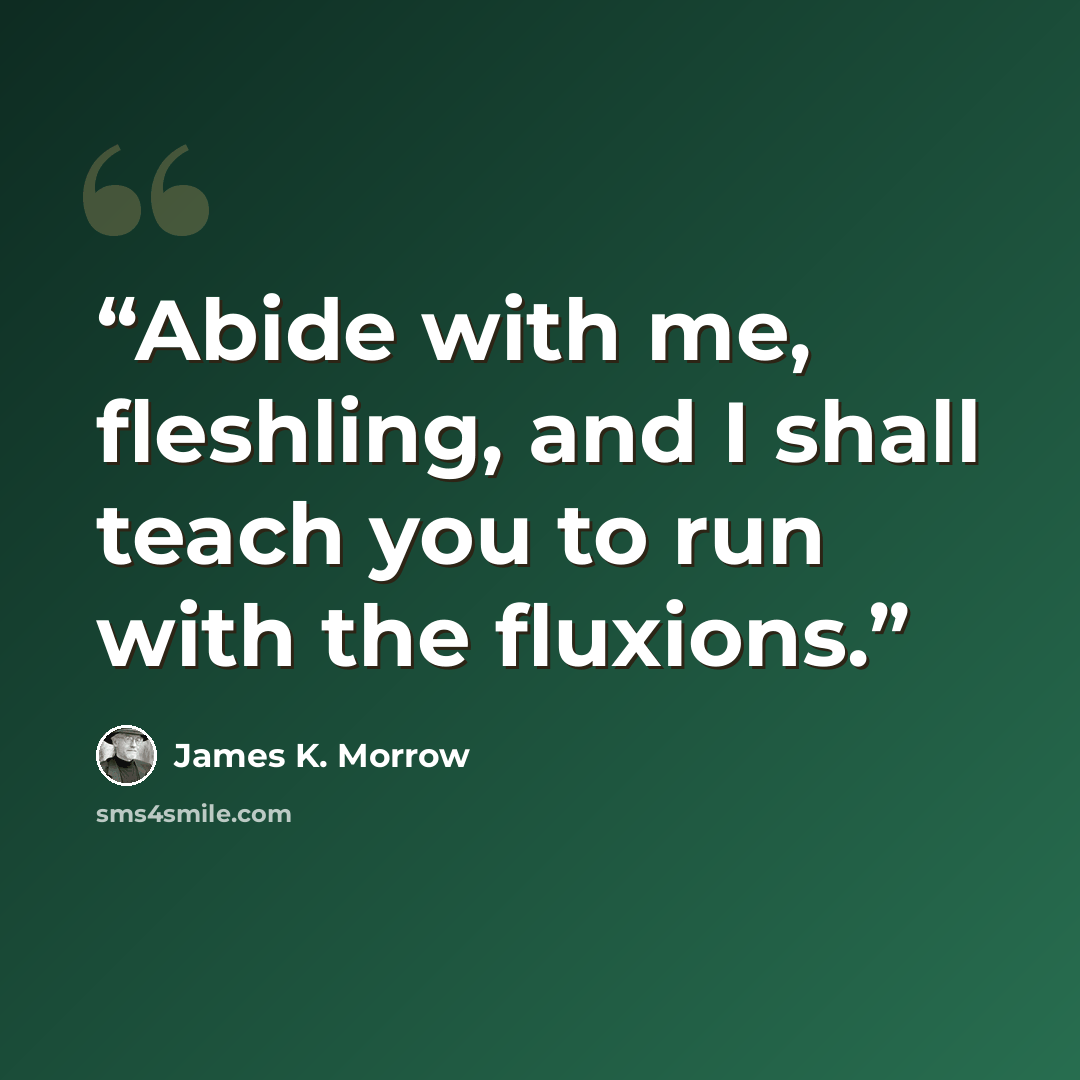 “Abide with me, fleshling, and I shall teach you to run with the fluxions.” quote by James K. Morrow