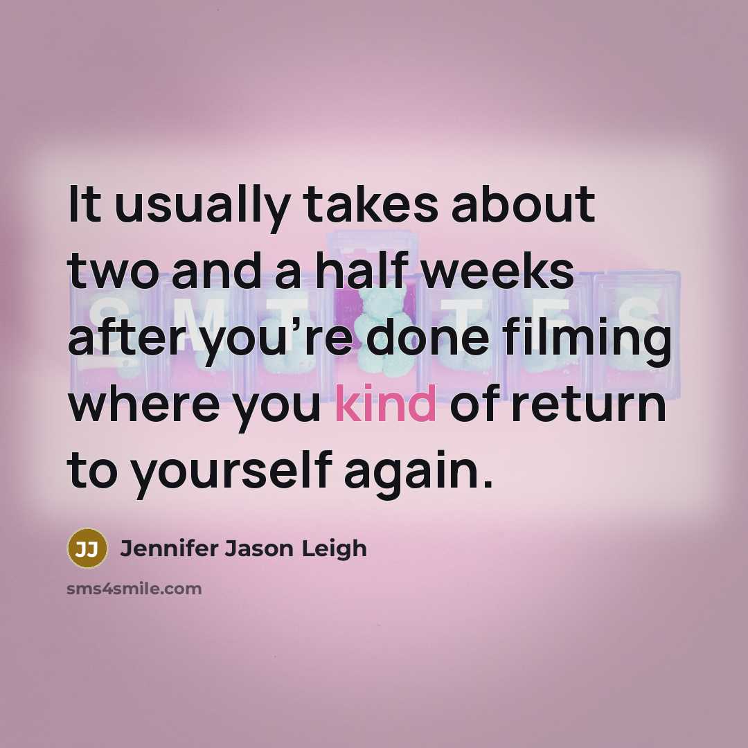 “It usually takes about two and a half weeks after you're done filming where you kind of return to yourself again.” quote by Jennifer Jason Leigh