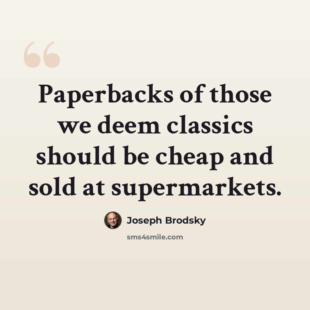 “Paperbacks of those we deem classics should be cheap and sold at supermarkets.” quote by Joseph Brodsky