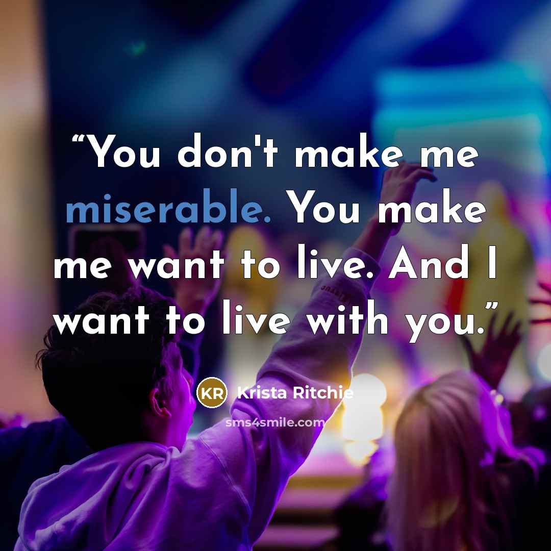 “You don't make me miserable. You make me want to live. And I want to live with you.” quote by Krista Ritchie