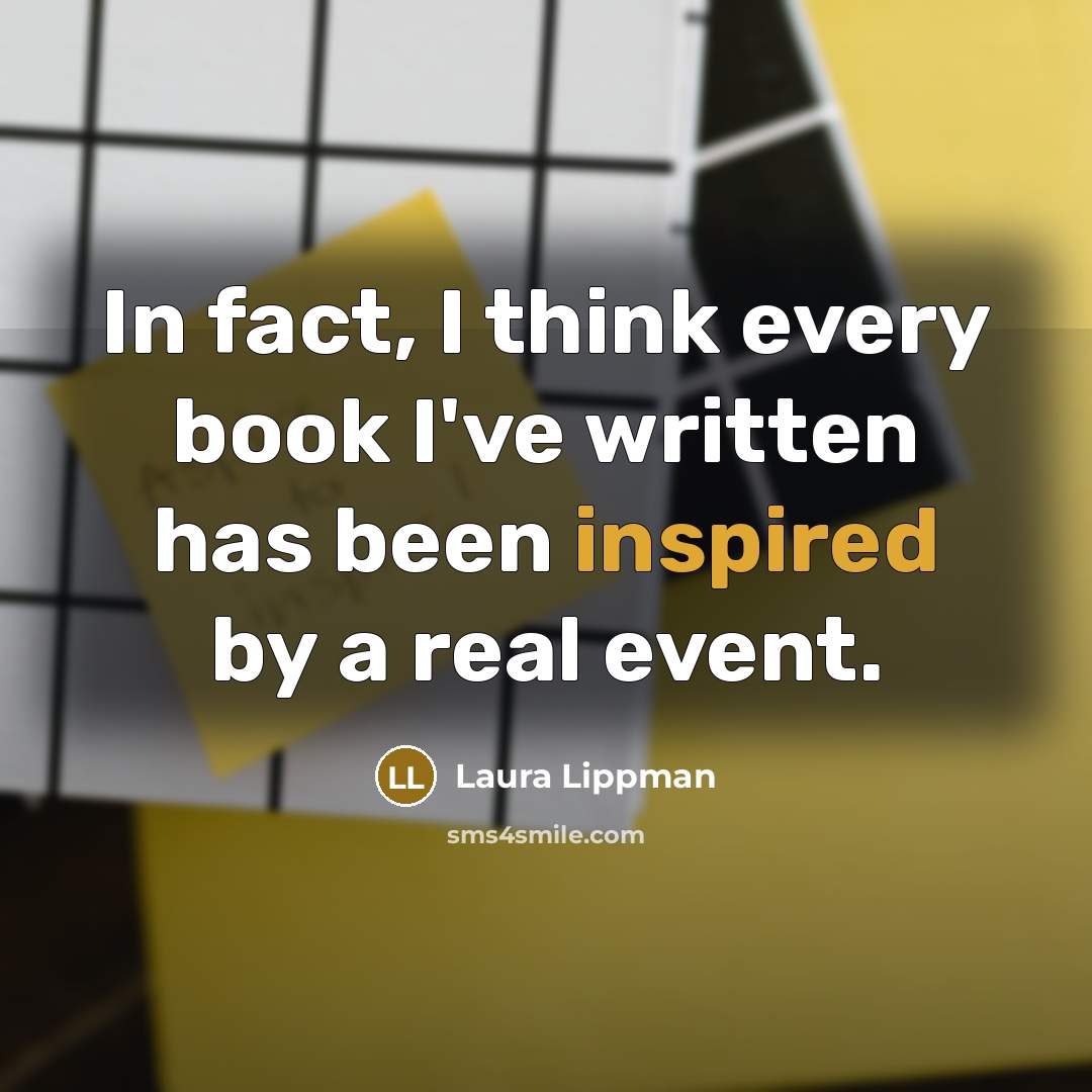 “In fact, I think every book I've written has been inspired by a real event.” quote by Laura Lippman