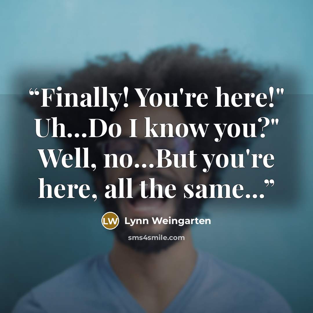 “Finally! You're here!" Uh…Do I know you?" Well, no…But you're here, all the same...” quote by Lynn Weingarten