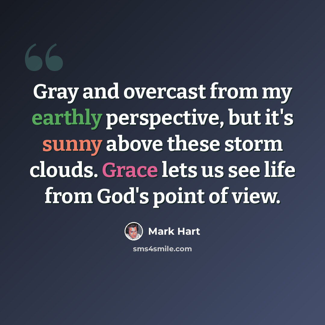 “Gray and overcast from my earthly perspective, but it's sunny above these storm clouds. Grace lets us see life from God's point of view.” quote by Mark Hart