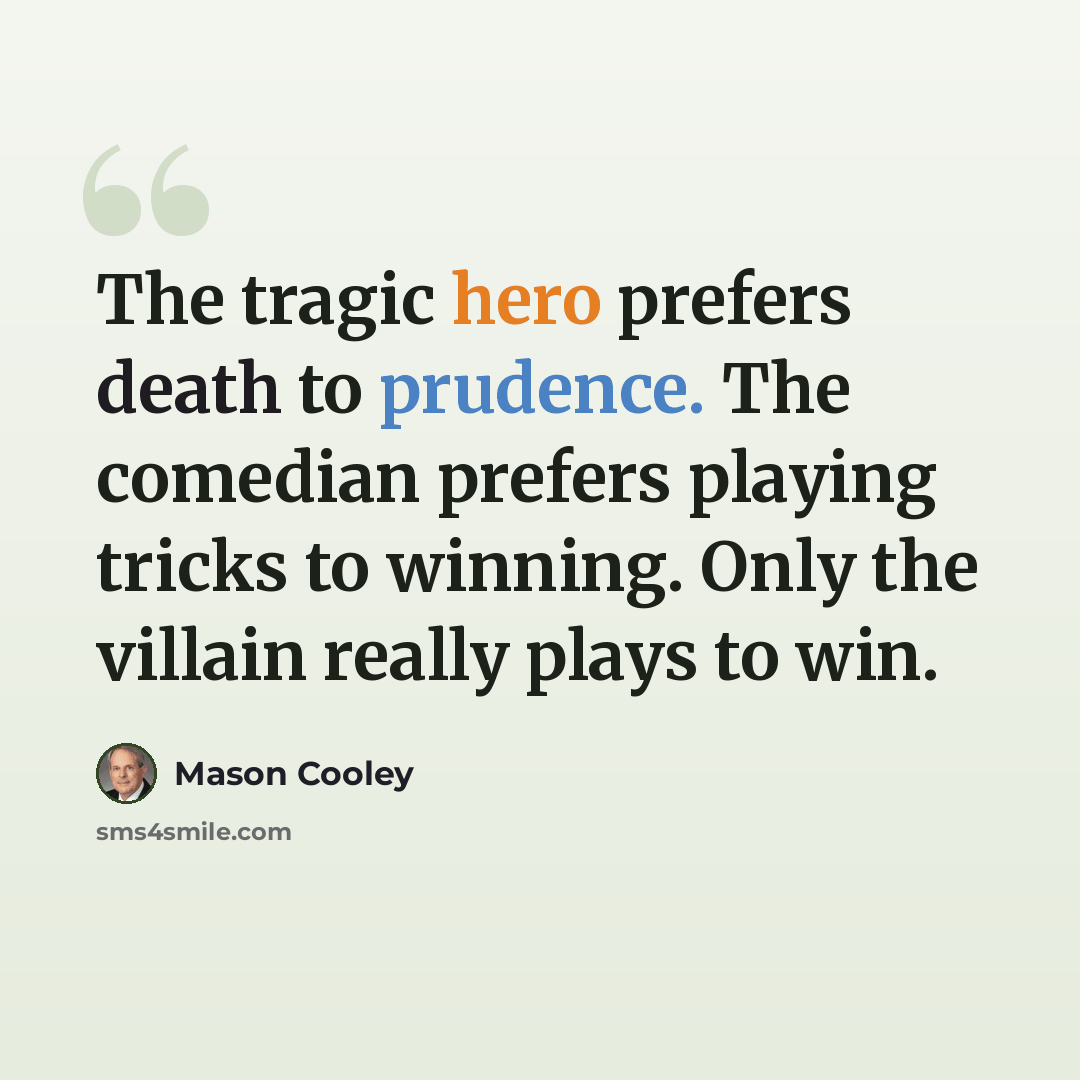 “The tragic hero prefers death to prudence. The comedian prefers playing tricks to winning. Only the villain really plays to win.” quote by Mason Cooley