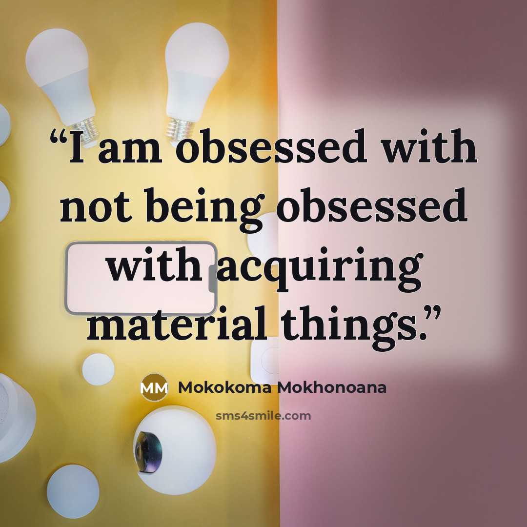 “I am obsessed with not being obsessed with acquiring material things.” quote by Mokokoma Mokhonoana