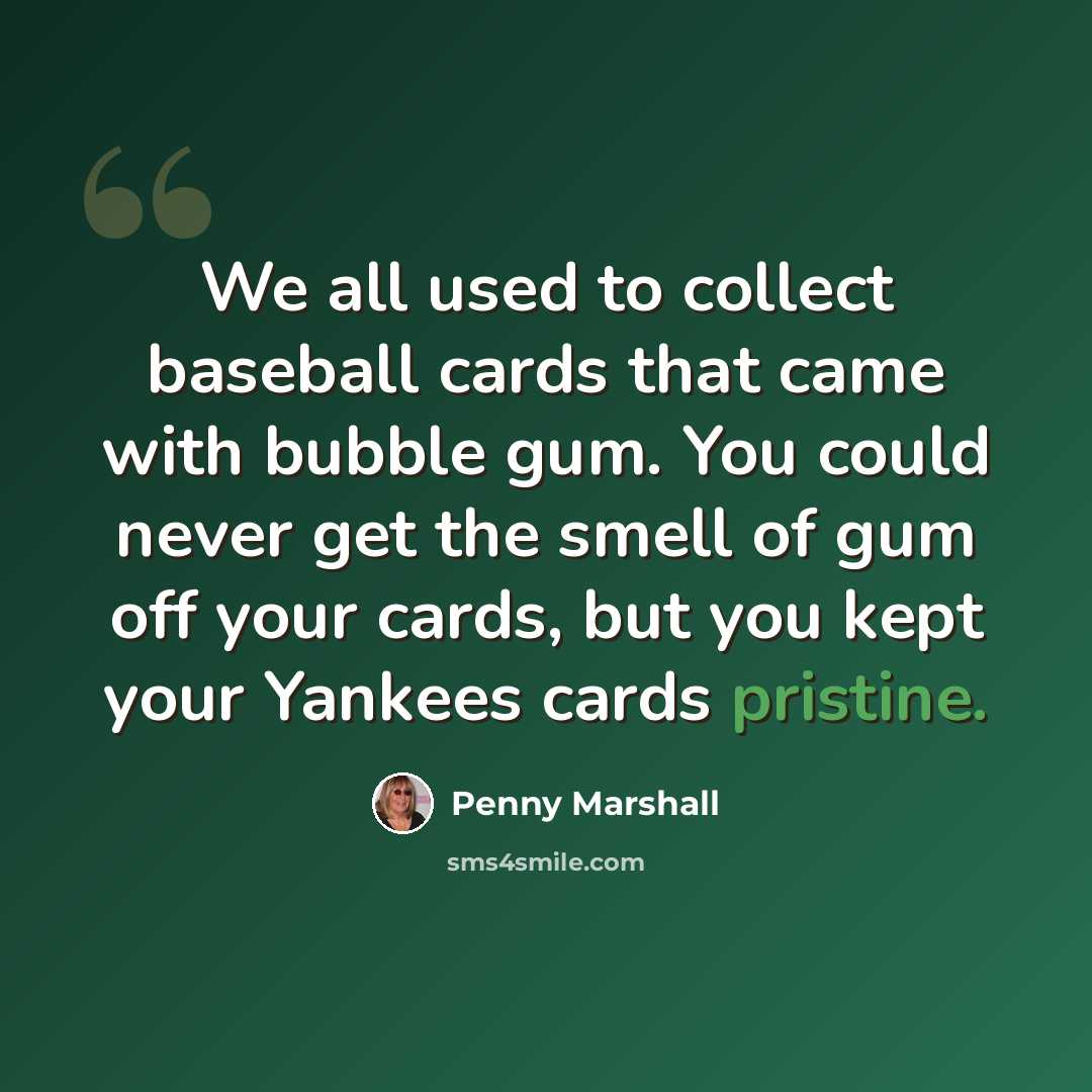 “We all used to collect baseball cards that came with bubble gum. You could never get the smell of gum off your cards, but you kept your Yankees cards pristine.” quote by Penny Marshall