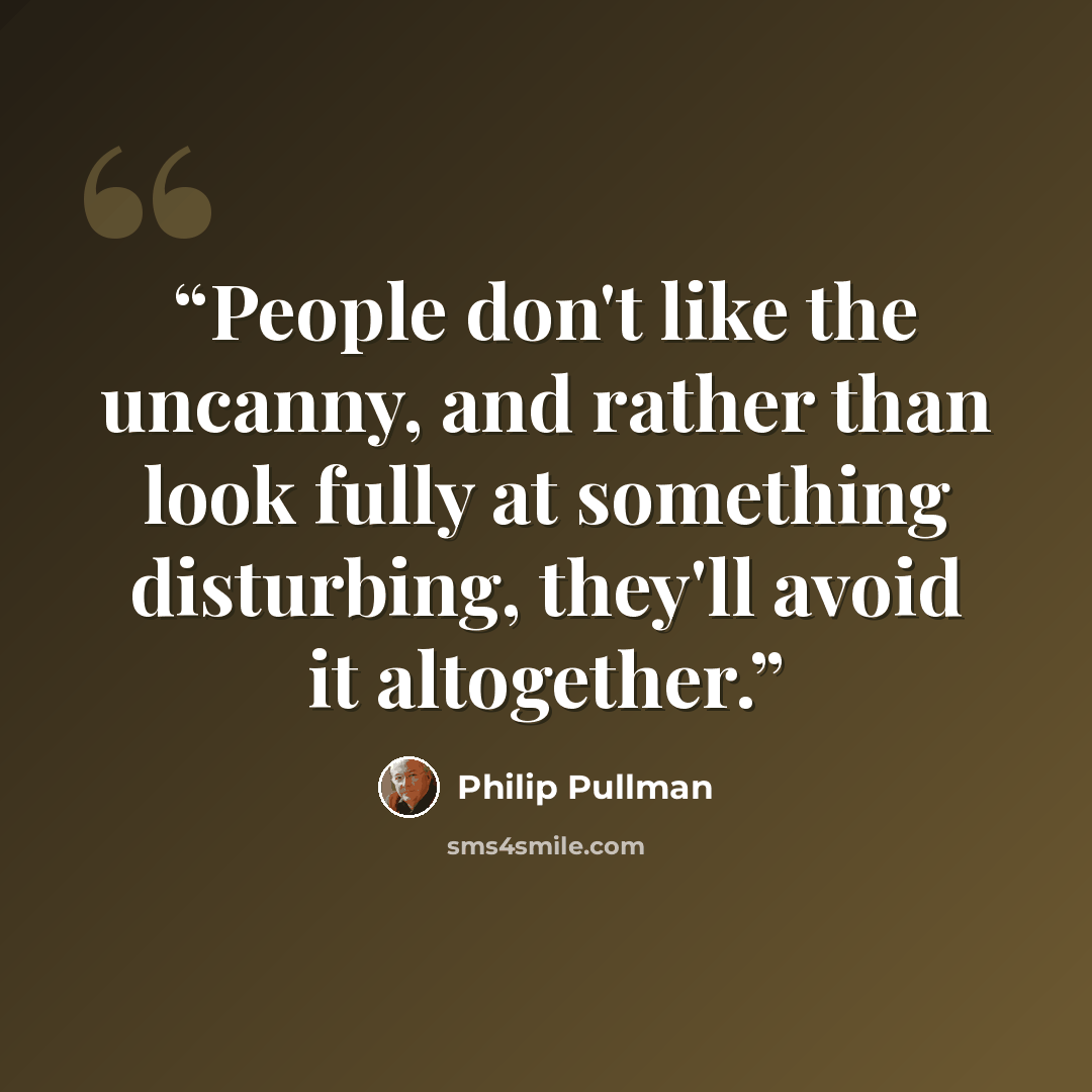 “People don't like the uncanny, and rather than look fully at something disturbing, they'll avoid it altogether.” quote by Philip Pullman