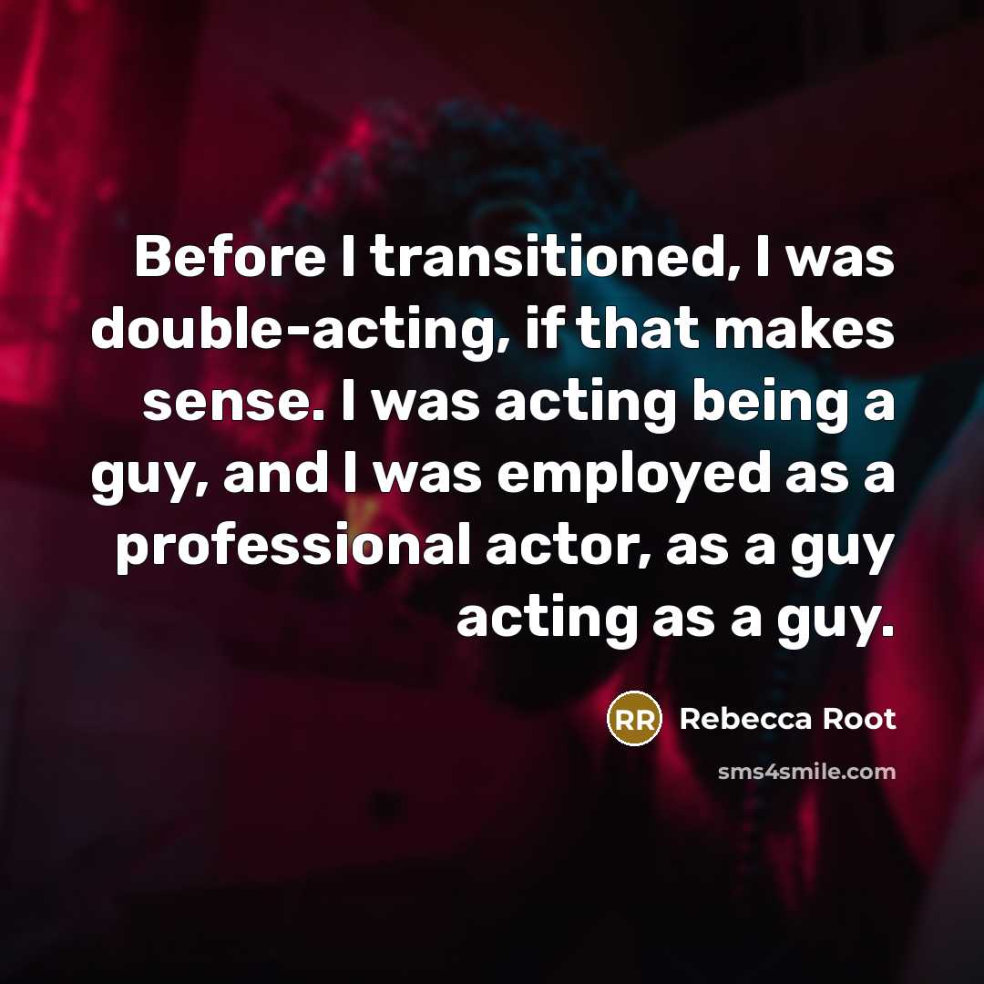 “Before I transitioned, I was double-acting, if that makes sense. I was acting being a guy, and I was employed as a professional actor, as a guy acting as a guy.” quote by Rebecca Root