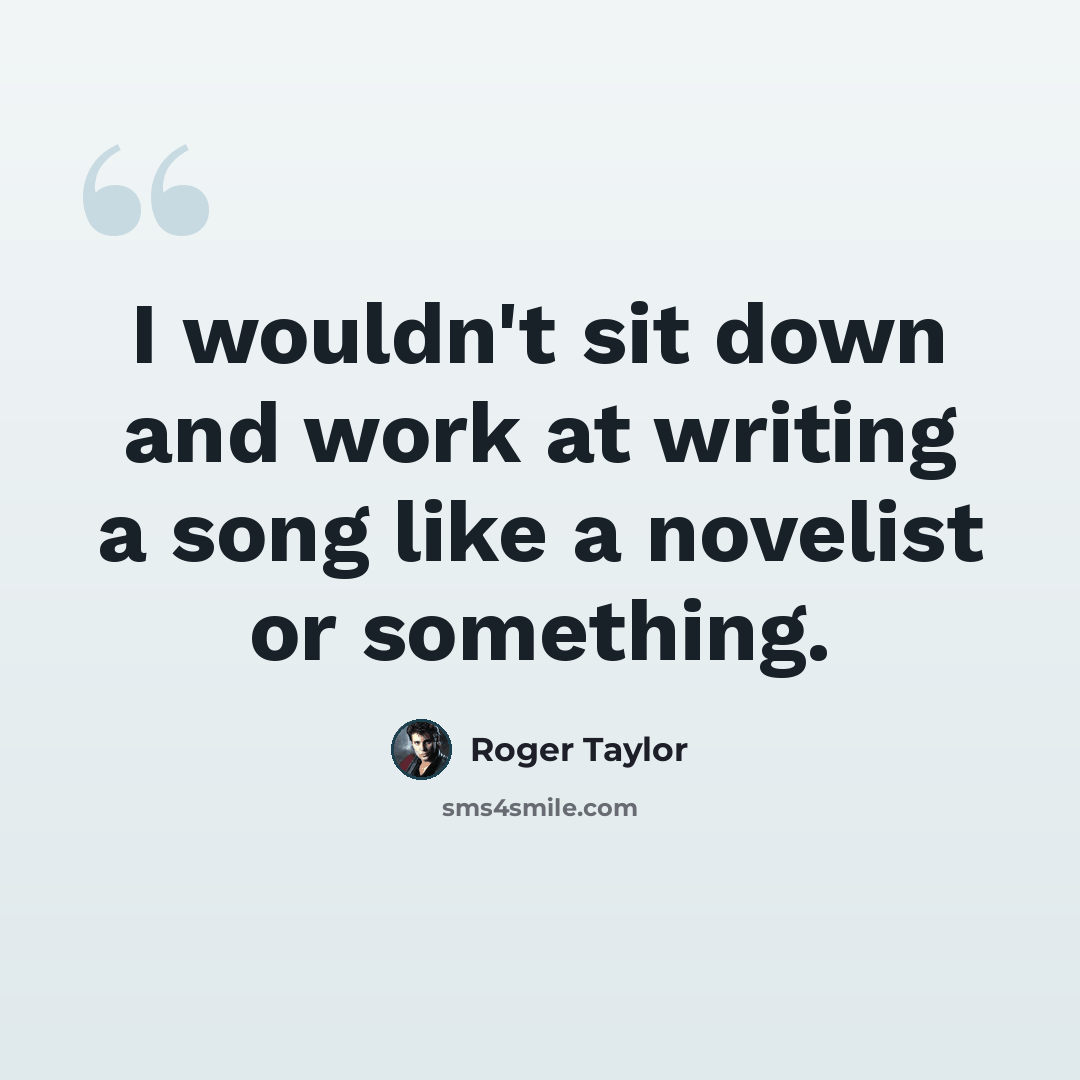 “I wouldn't sit down and work at writing a song like a novelist or something.” quote by Roger Taylor