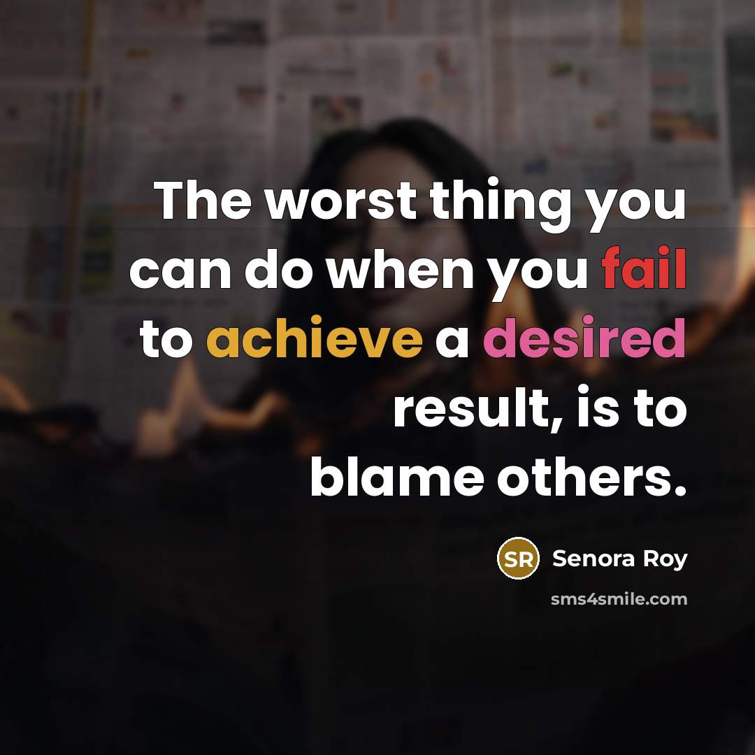 “The worst thing you can do when you fail to achieve a desired result, is to blame others.” quote by Senora Roy