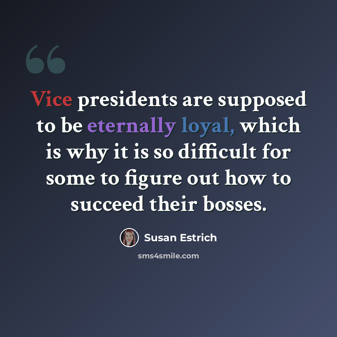 “Vice presidents are supposed to be eternally loyal, which is why it is so difficult for some to figure out how to succeed their bosses.” quote by Susan Estrich