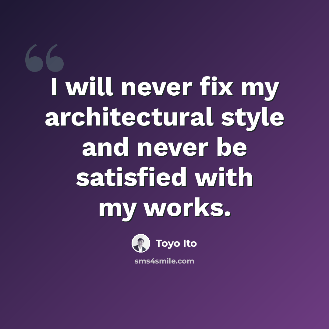 “I will never fix my architectural style and never be satisfied with my works.” quote by Toyo Ito