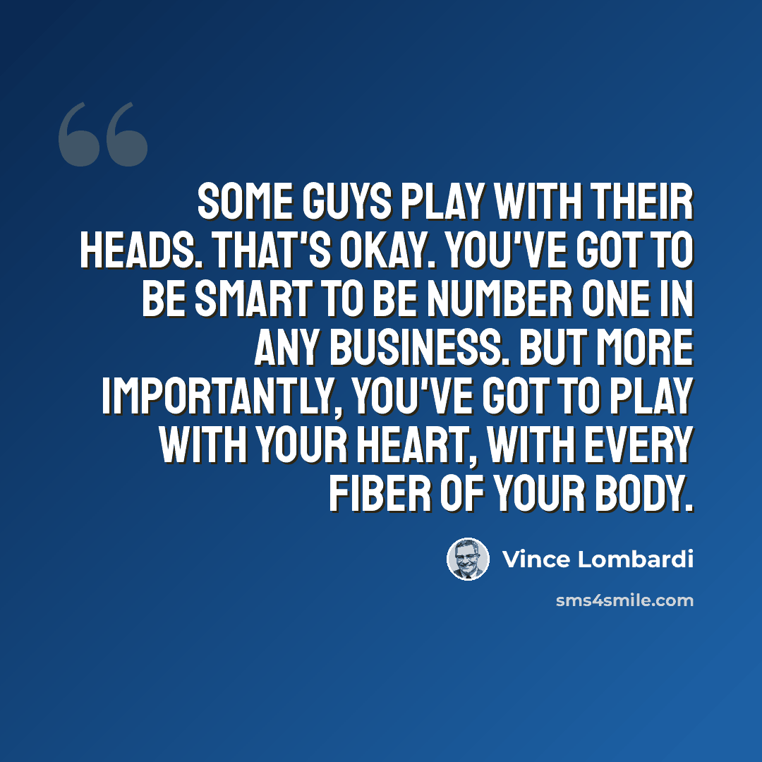 “Some guys play with their heads. That's okay. You've got to be smart to be number one in any business. But more importantly, you've got to play with your heart, with every fiber of your body.” quote by Vince Lombardi