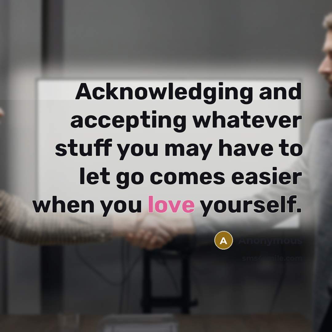 “Acknowledging and accepting whatever stuff you may have to let go comes easier when you love yourself.” quote by Anonymous