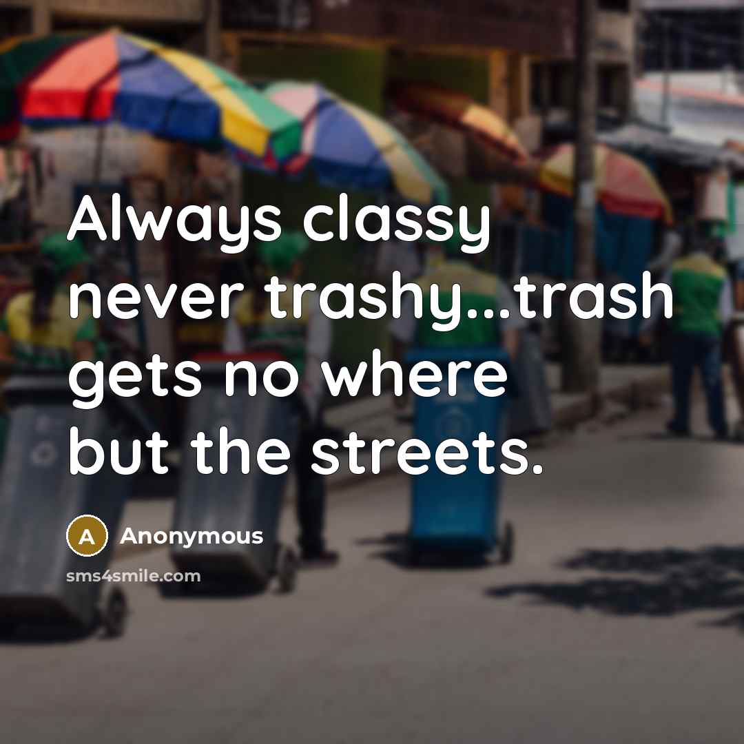 “Always classy never trashy...trash gets no where but the streets.” quote by Anonymous