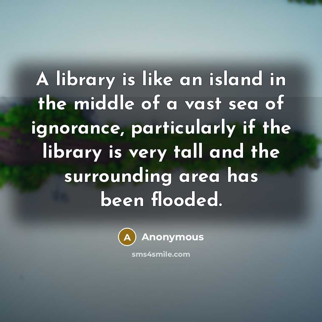 “A library is like an island in the middle of a vast sea of ignorance, particularly if the library is very tall and the surrounding area has been flooded.” quote by Anonymous