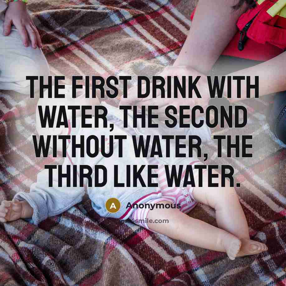 “The first drink with water, the second without water, the third like water.” quote by Anonymous