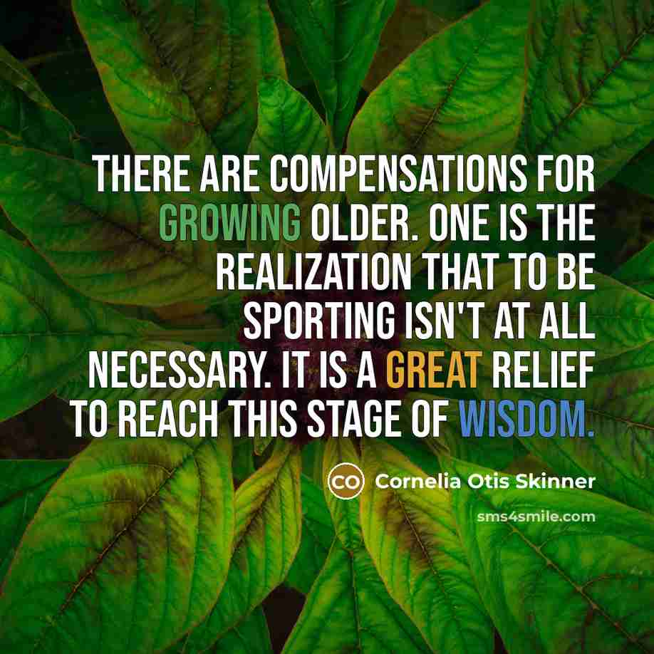 “There are compensations for growing older. One is the realization that to be sporting isn't at all necessary. It is a great relief to reach this stage of wisdom.” quote by Cornelia Otis Skinner