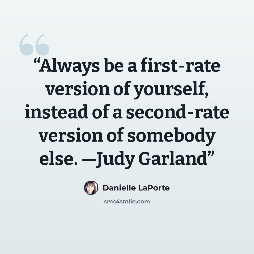 “Always be a first-rate version of yourself, instead of a second-rate version of somebody else. —Judy Garland” quote by Danielle LaPorte