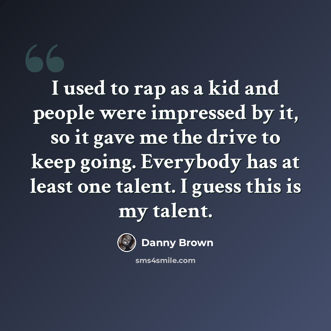 “I used to rap as a kid and people were impressed by it, so it gave me the drive to keep going. Everybody has at least one talent. I guess this is my talent.” quote by Danny Brown