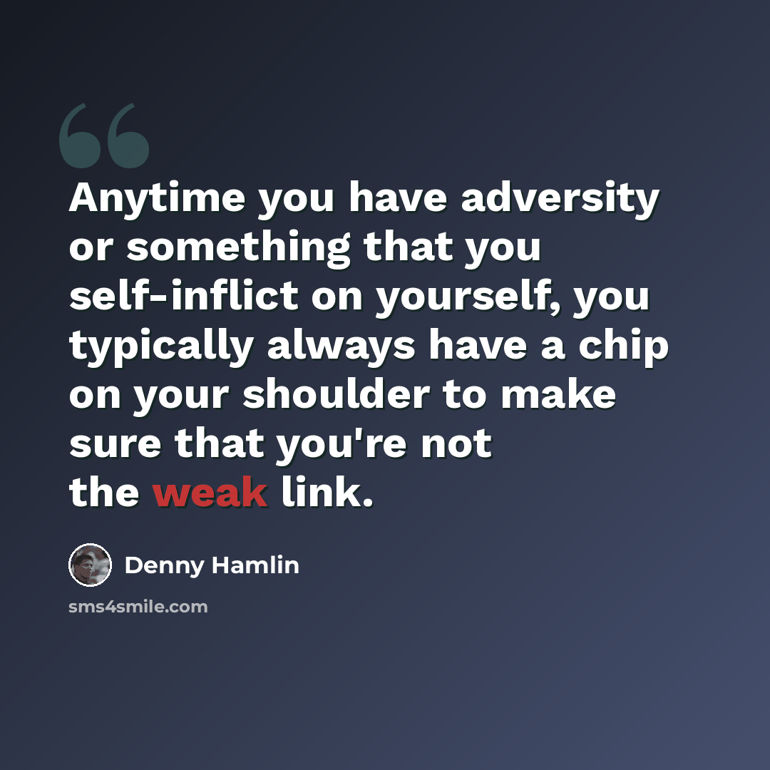 “Anytime you have adversity or something that you self-inflict on yourself, you typically always have a chip on your shoulder to make sure that you're not the weak link.” quote by Denny Hamlin