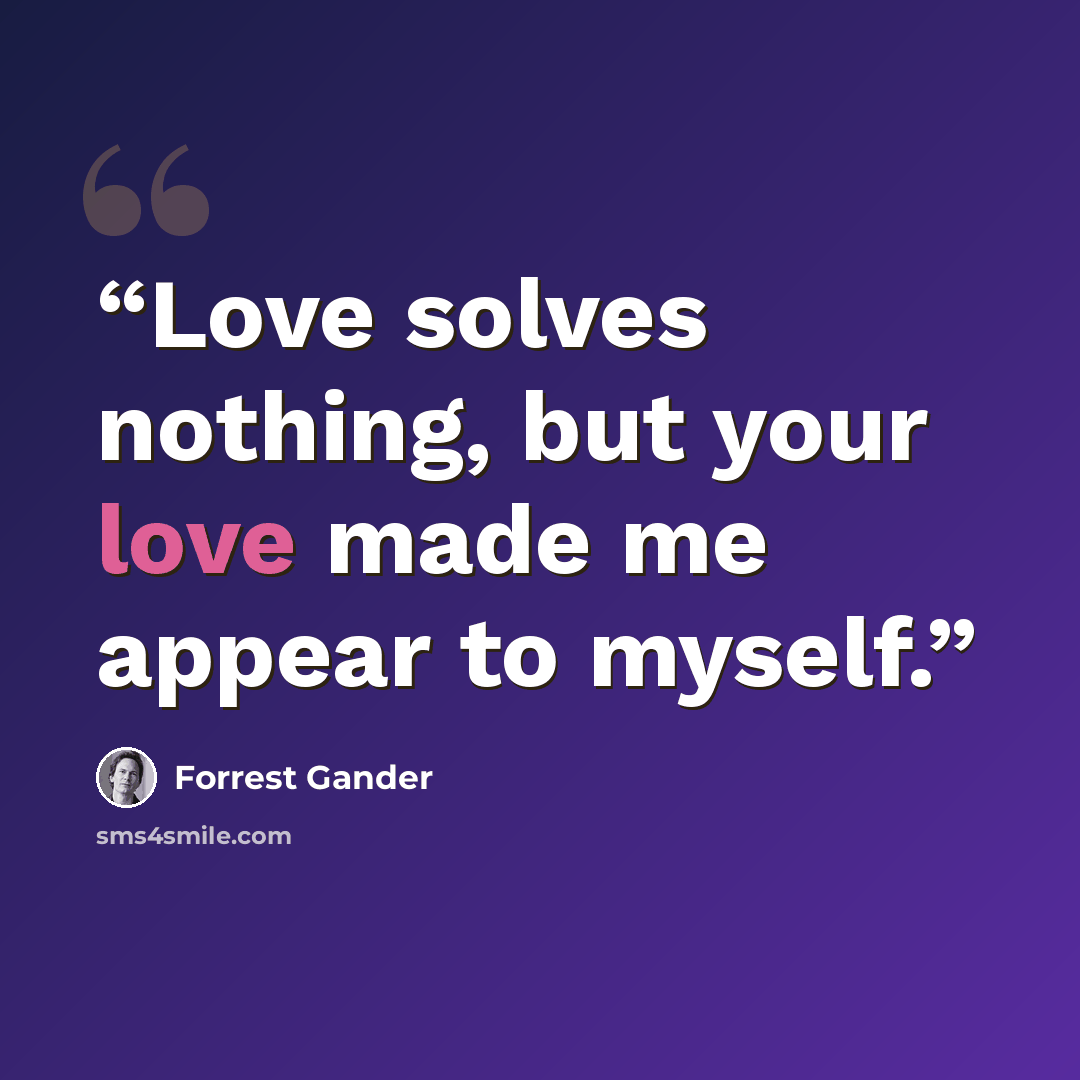 “Love solves nothing, but your love made me appear to myself.” quote by Forrest Gander