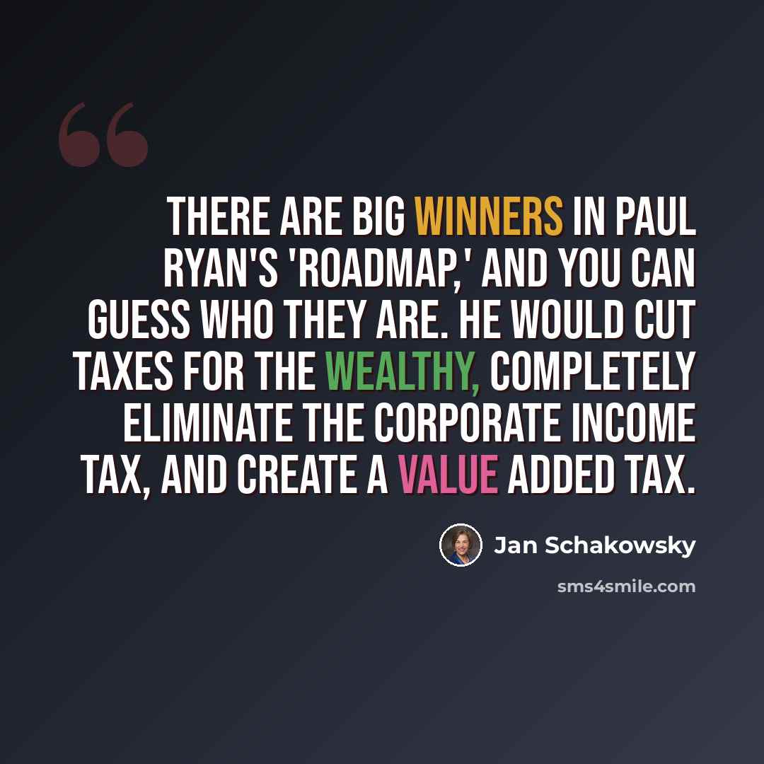 “There are big winners in Paul Ryan's 'Roadmap,' and you can guess who they are. He would cut taxes for the wealthy, completely eliminate the corporate income tax, and create a value added tax.” quote by Jan Schakowsky