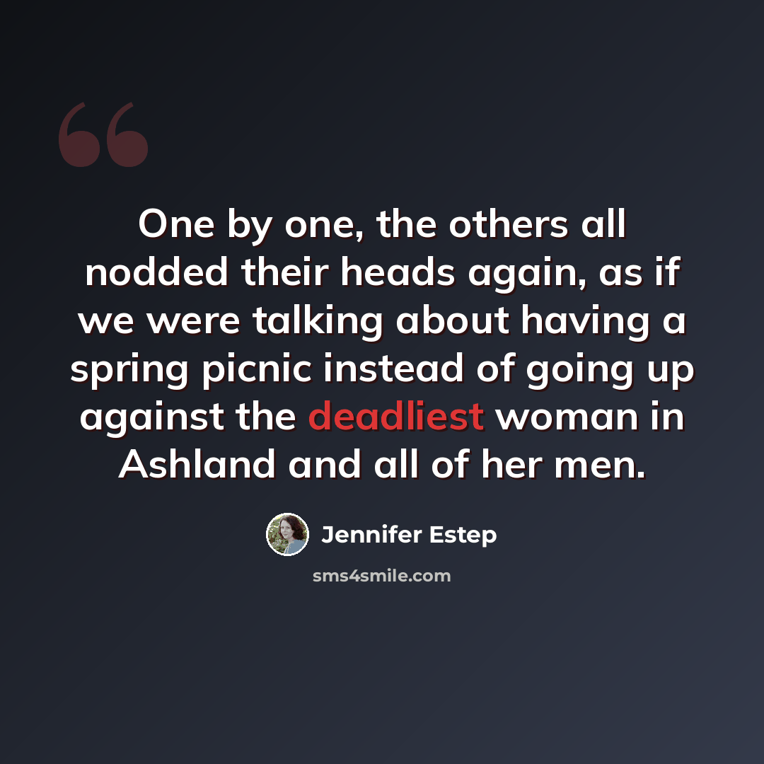 “One by one, the others all nodded their heads again, as if we were talking about having a spring picnic instead of going up against the deadliest woman in Ashland and all of her men.” quote by Jennifer Estep