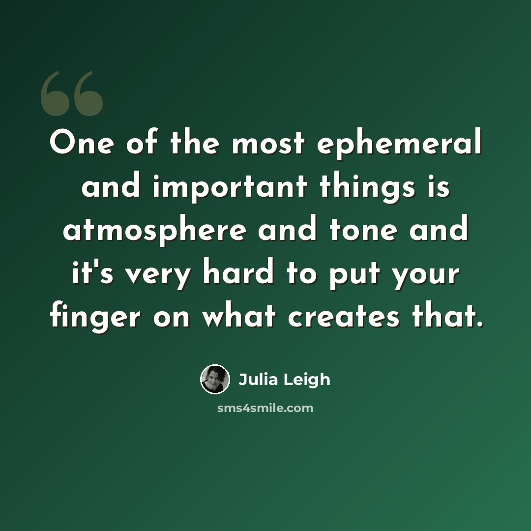 “One of the most ephemeral and important things is atmosphere and tone and it's very hard to put your finger on what creates that.” quote by Julia Leigh