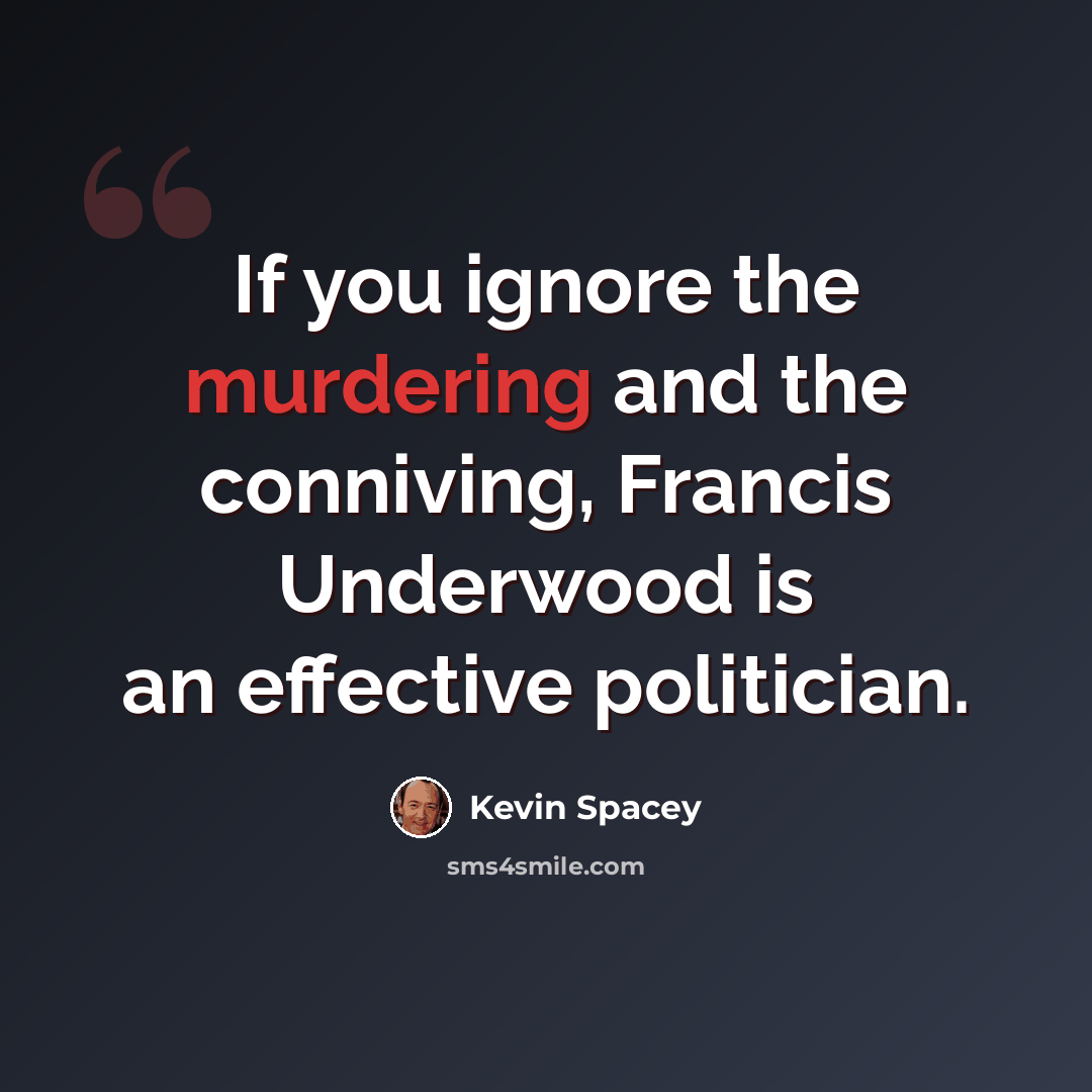 “If you ignore the murdering and the conniving, Francis Underwood is an effective politician.” quote by Kevin Spacey