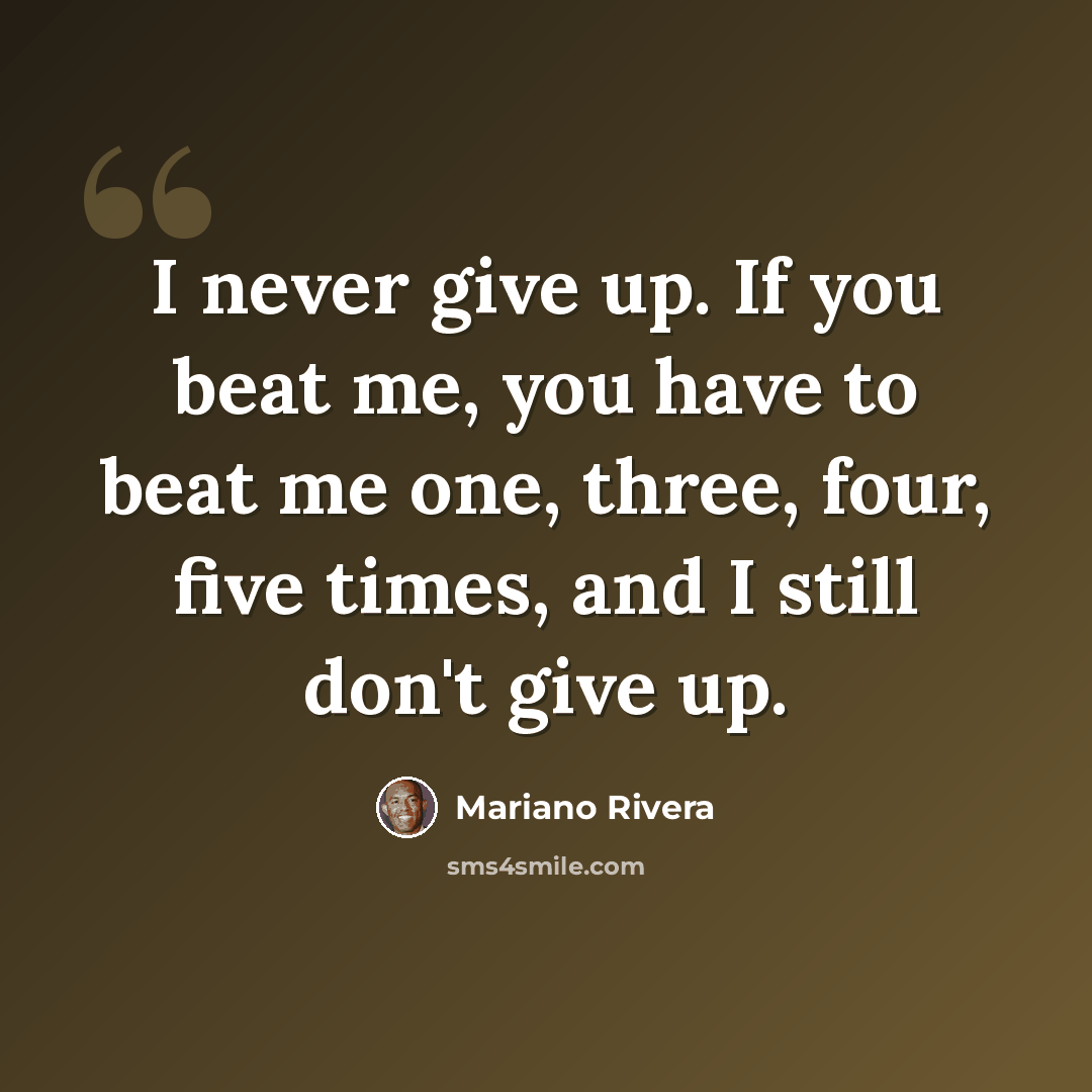 “I never give up. If you beat me, you have to beat me one, three, four, five times, and I still don't give up.” quote by Mariano Rivera