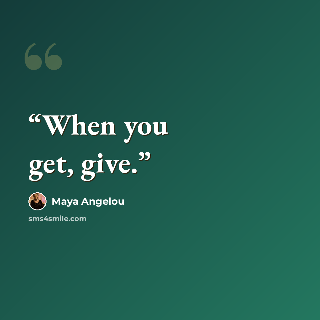 “When you get, give.” quote by Maya Angelou