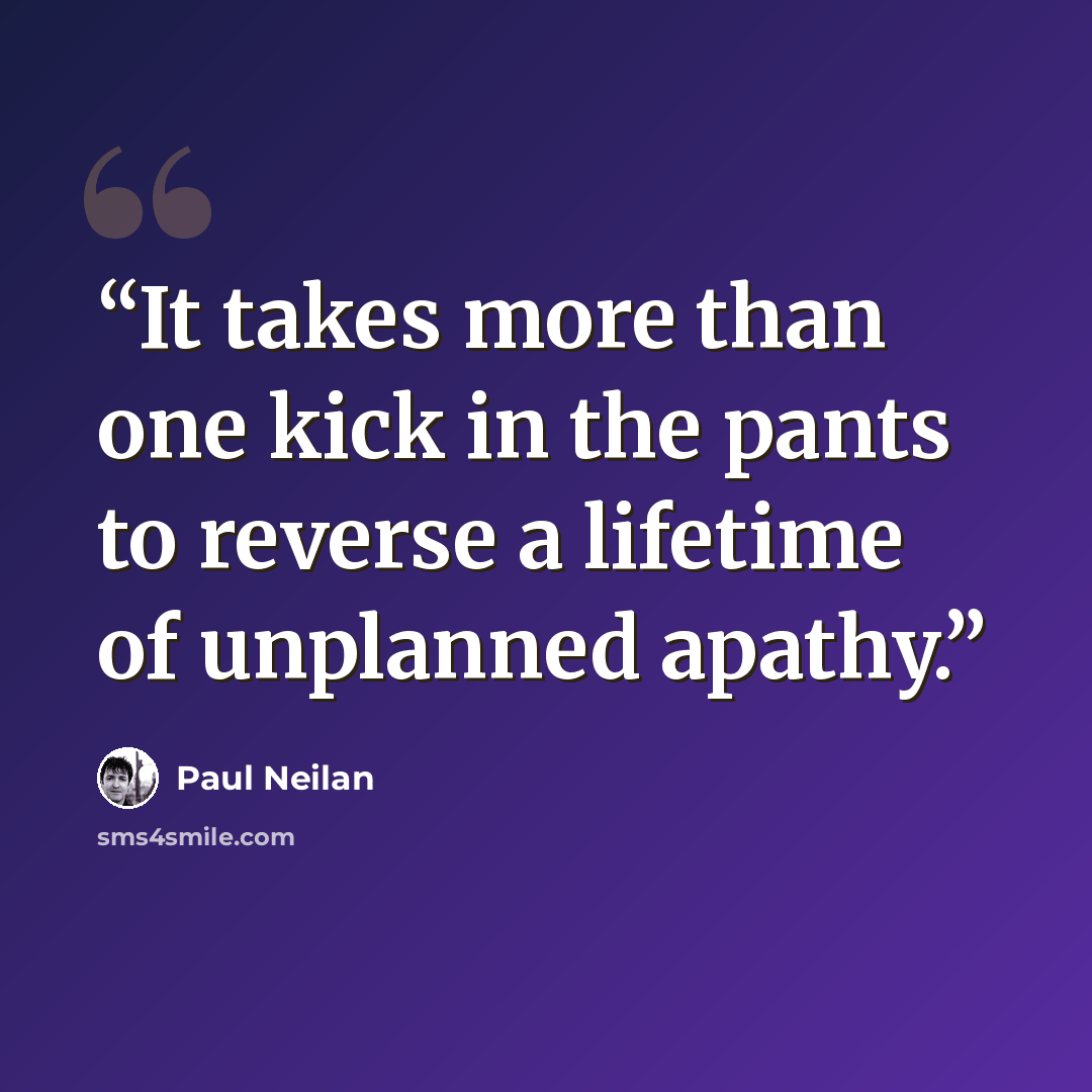 “It takes more than one kick in the pants to reverse a lifetime of unplanned apathy.” quote by Paul Neilan
