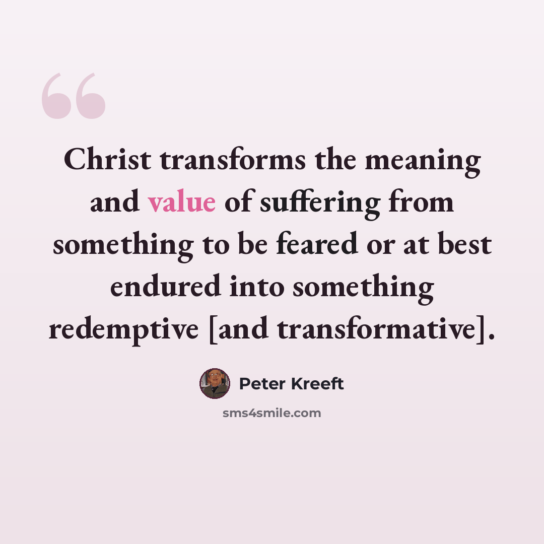 “Christ transforms the meaning and value of suffering from something to be feared or at best endured into something redemptive [and transformative].” quote by Peter Kreeft