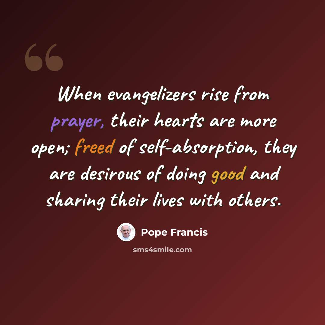 “When evangelizers rise from prayer, their hearts are more open; freed of self-absorption, they are desirous of doing good and sharing their lives with others.” quote by Pope Francis