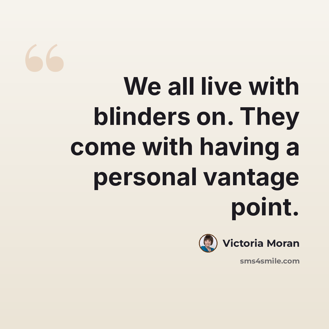 “We all live with blinders on. They come with having a personal vantage point.” quote by Victoria Moran