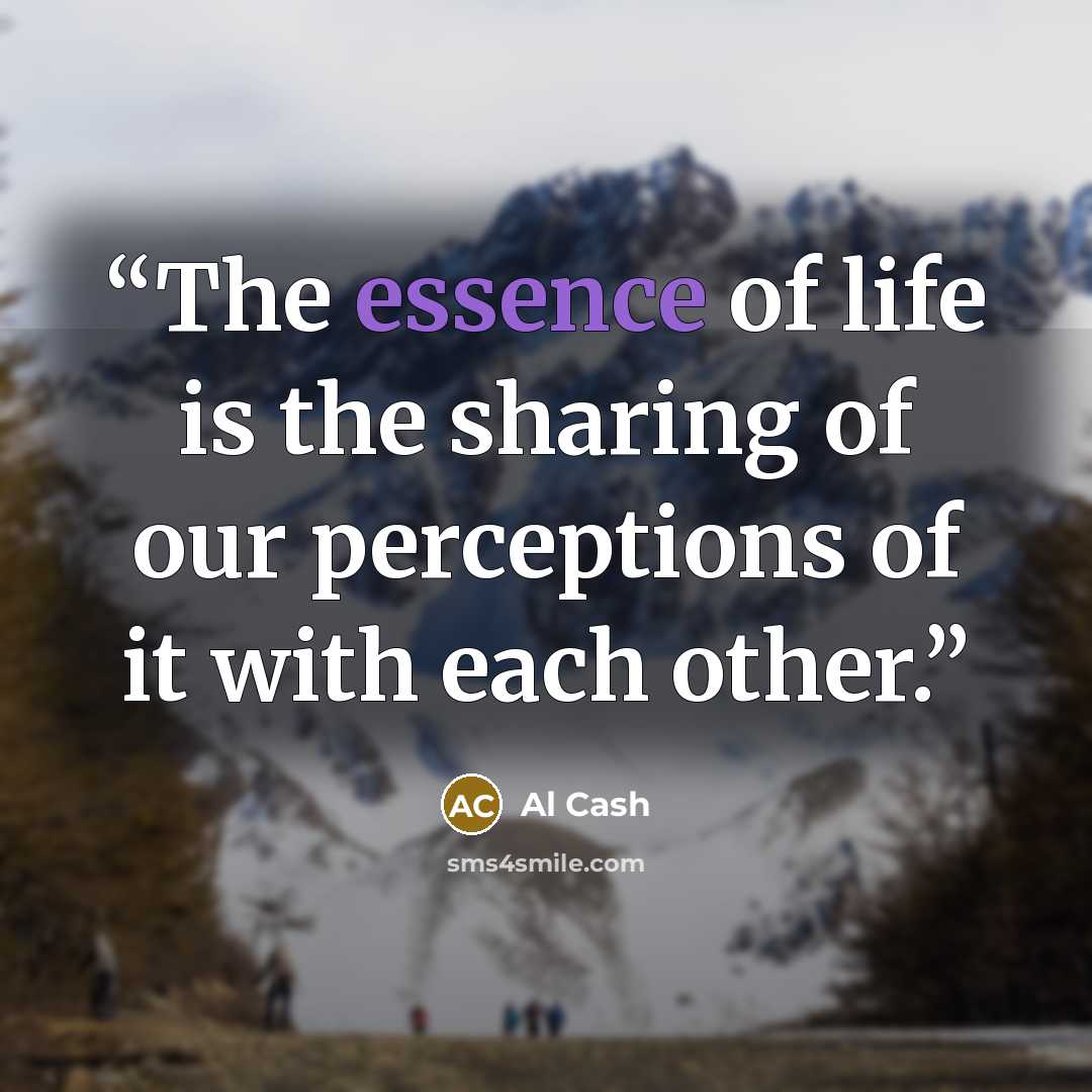 “The essence of life is the sharing of our perceptions of it with each other.” quote by Al Cash